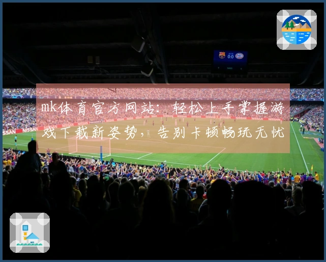 mk体育官方网站：轻松上手掌握游戏下载新姿势，告别卡顿畅玩无忧