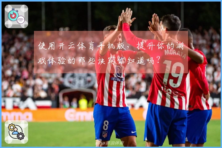 使用开云体育手机版，提升你的游戏体验的那些诀窍你知道吗？