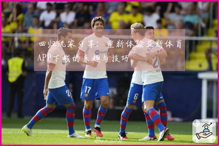 回归玩家分享：重新体验亚新体育APP下载的乐趣与技巧
