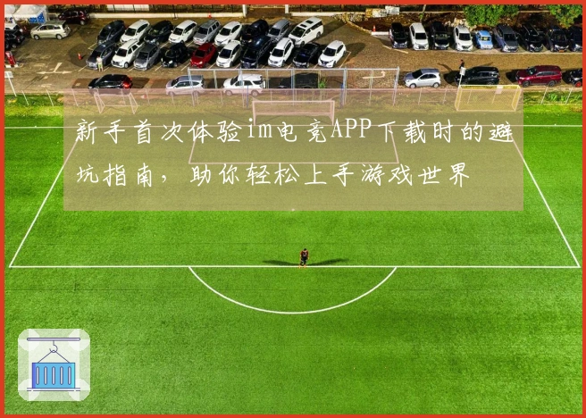 新手首次体验im电竞APP下载时的避坑指南，助你轻松上手游戏世界