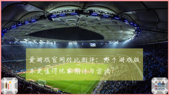 爱游戏官网对比测评：哪个游戏版本更值得玩家期待与尝试？