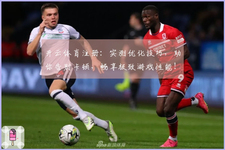 开云体育注册：实测优化技巧，助你告别卡顿，畅享极致游戏性能！