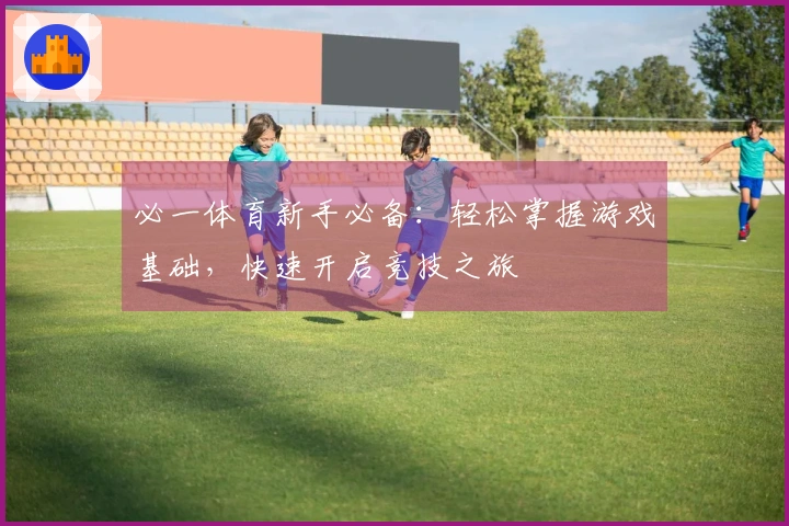 必一体育新手必备：轻松掌握游戏基础，快速开启竞技之旅