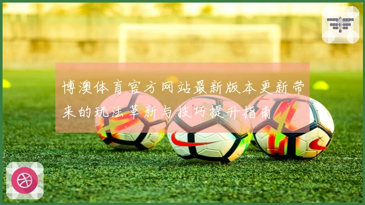博澳体育官方网站最新版本更新带来的玩法革新与技巧提升指南
