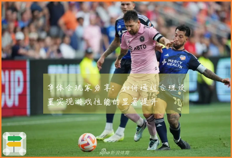 华体会玩家分享：如何通过合理设置实现游戏性能的显著提升