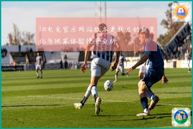 im电竞官方网站版本更新后的新变化与玩家体验提升分析