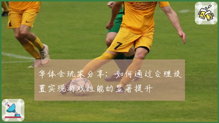 华体会玩家分享：如何通过合理设置实现游戏性能的显著提升