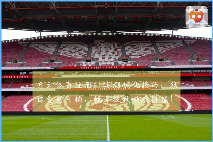 开云体育注册：实测优化技巧，助你告别卡顿，畅享极致游戏性能！