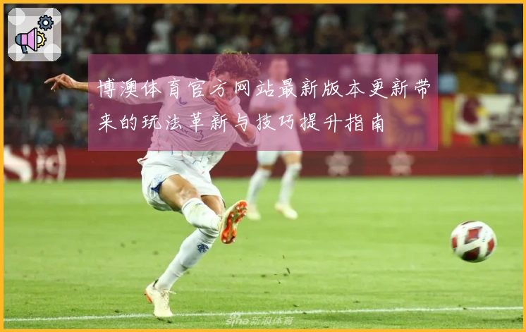 博澳体育官方网站最新版本更新带来的玩法革新与技巧提升指南